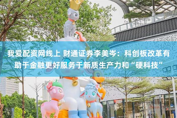 我爱配资网线上 财通证券李美岑：科创板改革有助于金融更好服务于新质生产力和“硬科技”