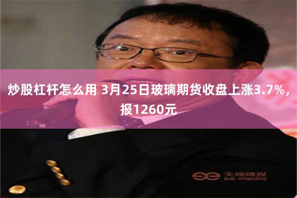 炒股杠杆怎么用 3月25日玻璃期货收盘上涨3.7%，报1260元