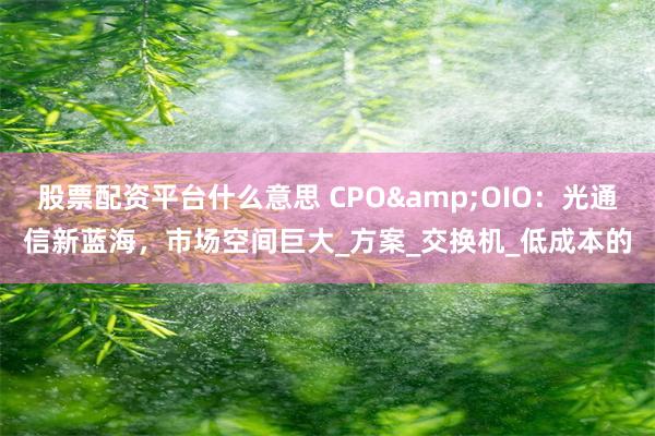股票配资平台什么意思 CPO&OIO：光通信新蓝海，市场空间巨大_方案_交换机_低成本的