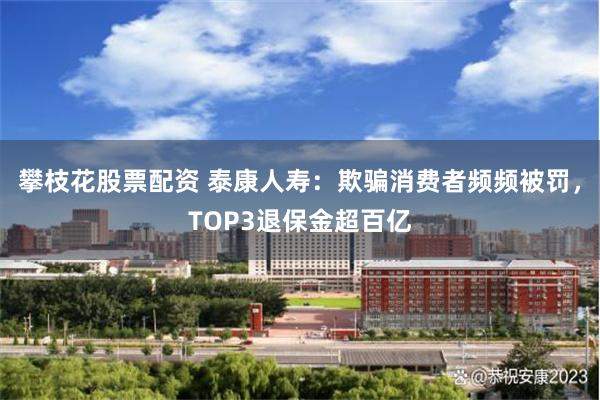 攀枝花股票配资 泰康人寿：欺骗消费者频频被罚，TOP3退保金超百亿