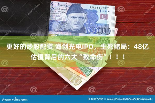 更好的炒股配资 海创光电IPO，生死赌局：48亿估值背后的六大“致命伤”！！！