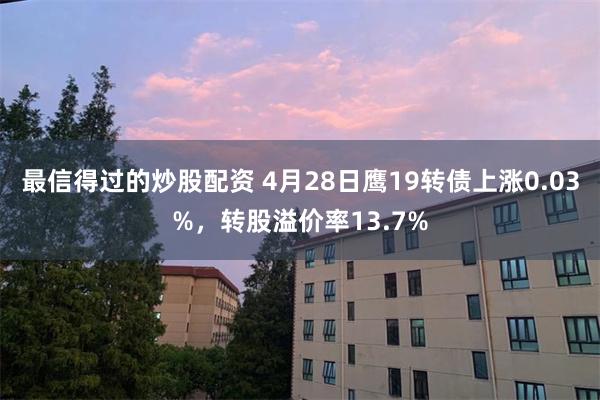 最信得过的炒股配资 4月28日鹰19转债上涨0.03%，转股溢价率13.7%