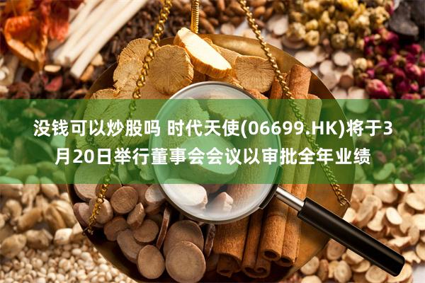 没钱可以炒股吗 时代天使(06699.HK)将于3月20日举行董事会会议以审批全年业绩