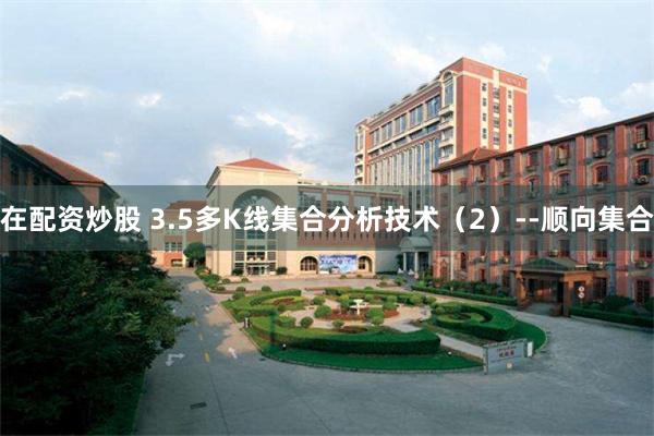 在配资炒股 3.5多K线集合分析技术（2）--顺向集合