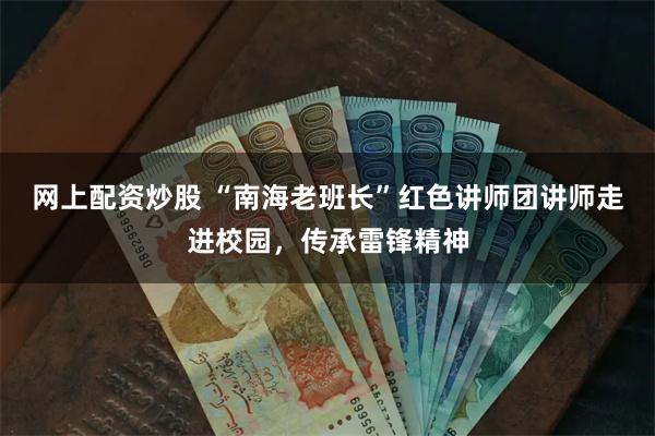 网上配资炒股 “南海老班长”红色讲师团讲师走进校园，传承雷锋精神