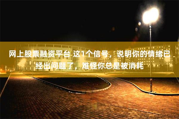 网上股票融资平台 这1个信号，说明你的情绪已经出问题了，难怪你总是被消耗