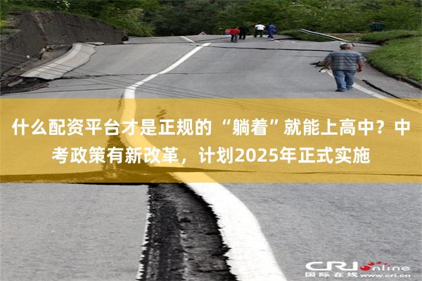什么配资平台才是正规的 “躺着”就能上高中？中考政策有新改革，计划2025年正式实施