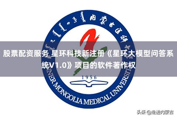 股票配资服务 星环科技新注册《星环大模型问答系统V1.0》项目的软件著作权