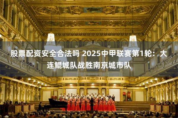 股票配资安全合法吗 2025中甲联赛第1轮：大连鲲城队战胜南京城市队