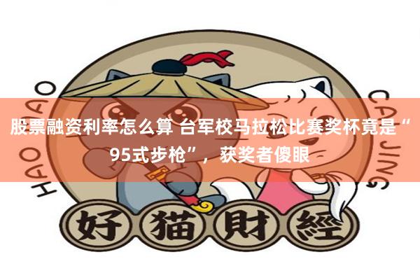 股票融资利率怎么算 台军校马拉松比赛奖杯竟是“95式步枪”，获奖者傻眼