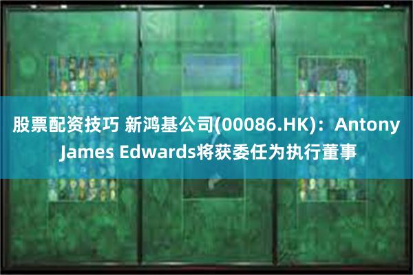 股票配资技巧 新鸿基公司(00086.HK)：Antony James Edwards将获委任为执行董事