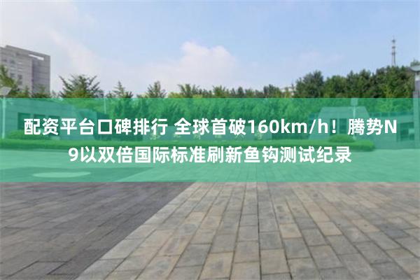 配资平台口碑排行 全球首破160km/h！腾势N9以双倍国际标准刷新鱼钩测试纪录