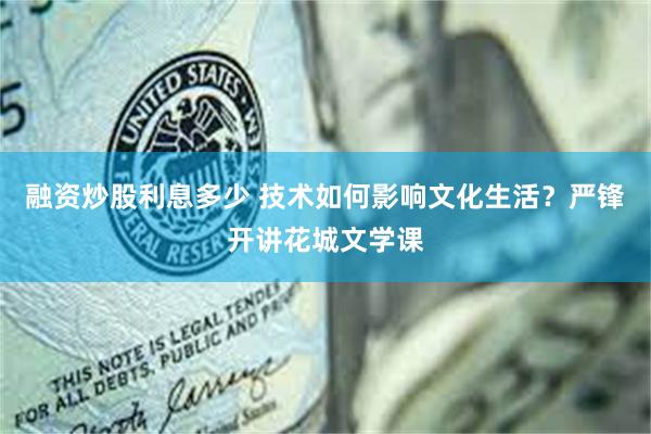 融资炒股利息多少 技术如何影响文化生活？严锋开讲花城文学课