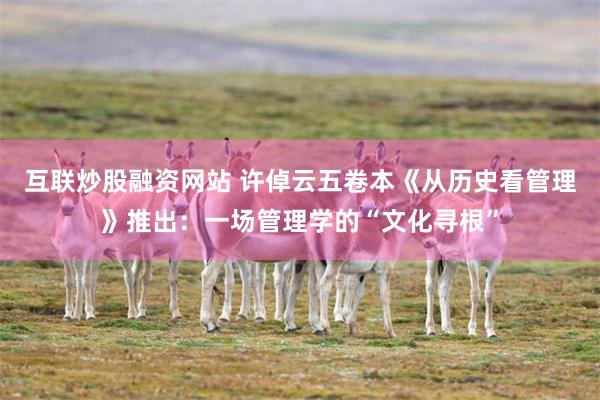 互联炒股融资网站 许倬云五卷本《从历史看管理》推出：一场管理学的“文化寻根”