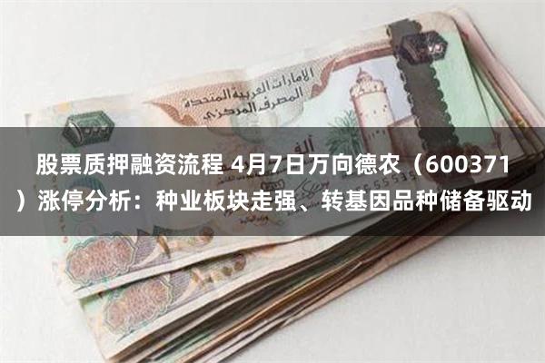 股票质押融资流程 4月7日万向德农（600371）涨停分析：种业板块走强、转基因品种储备驱动