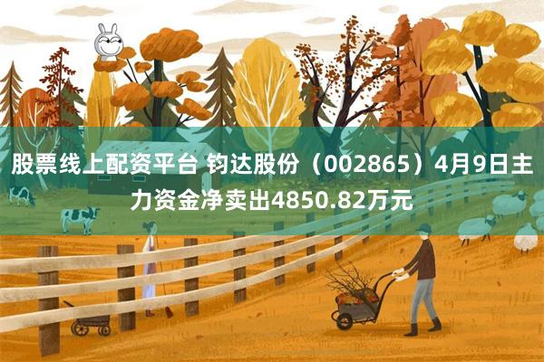 股票线上配资平台 钧达股份（002865）4月9日主力资金净卖出4850.82万元