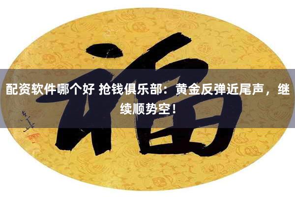 配资软件哪个好 抢钱俱乐部：黄金反弹近尾声，继续顺势空！