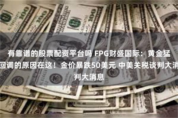 有靠谱的股票配资平台吗 FPG财盛国际：黄金猛烈回调的原因在这！金价暴跌50美元 中美关税谈判大消息