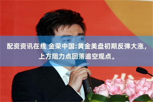 配资资讯在线 金荣中国:黄金美盘初期反弹大涨，上方阻力点回落追空观点。