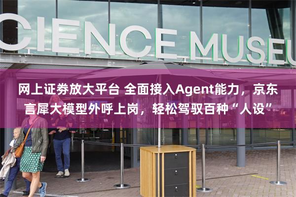 网上证劵放大平台 全面接入Agent能力，京东言犀大模型外呼上岗，轻松驾驭百种“人设”