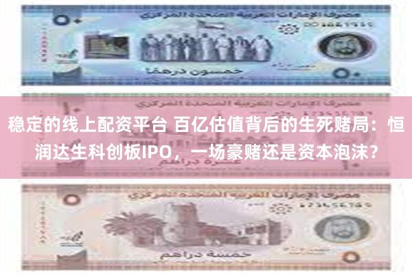 稳定的线上配资平台 百亿估值背后的生死赌局：恒润达生科创板IPO，一场豪赌还是资本泡沫？