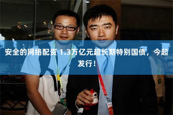 安全的网络配资 1.3万亿元超长期特别国债，今起发行！