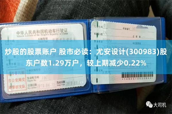 炒股的股票账户 股市必读：尤安设计(300983)股东户数1.29万户，较上期减少0.22%