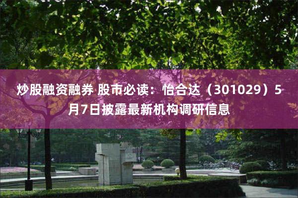 炒股融资融券 股市必读：怡合达（301029）5月7日披露最新机构调研信息