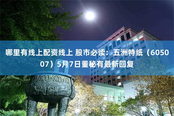 哪里有线上配资线上 股市必读：五洲特纸（605007）5月7日董秘有最新回复