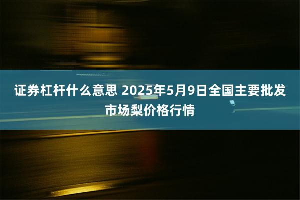 证券杠杆什么意思 2025年5月9日全国主要批发市场梨价格行情