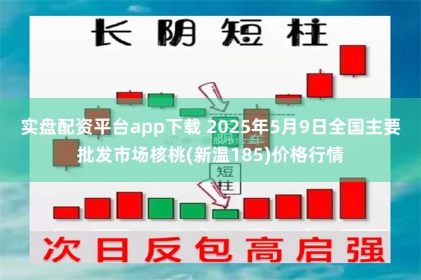 实盘配资平台app下载 2025年5月9日全国主要批发市场核桃(新温185)价格行情