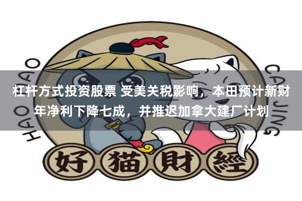 杠杆方式投资股票 受美关税影响，本田预计新财年净利下降七成，并推迟加拿大建厂计划