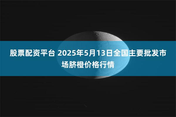 股票配资平台 2025年5月13日全国主要批发市场脐橙价格行情
