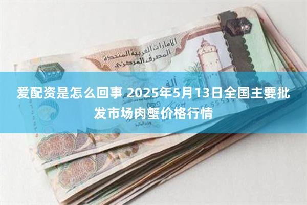 爱配资是怎么回事 2025年5月13日全国主要批发市场肉蟹价格行情