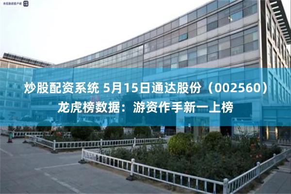 炒股配资系统 5月15日通达股份（002560）龙虎榜数据：游资作手新一上榜