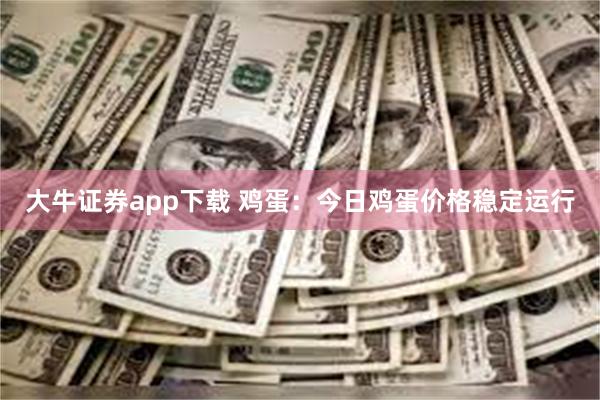 大牛证券app下载 鸡蛋：今日鸡蛋价格稳定运行