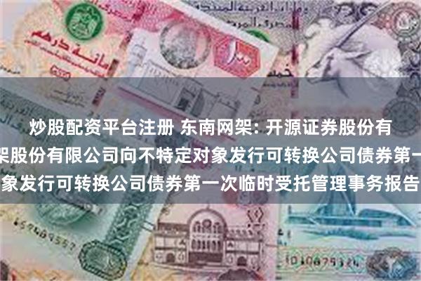 炒股配资平台注册 东南网架: 开源证券股份有限公司关于浙江东南网架股份有限公司向不特定对象发行可转换公司债券第一次临时受托管理事务报告