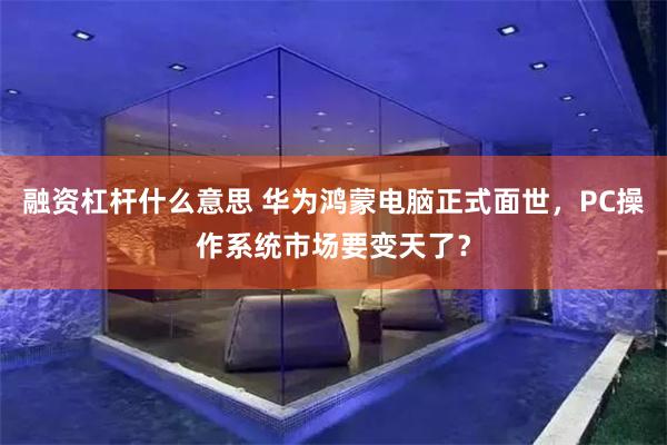 融资杠杆什么意思 华为鸿蒙电脑正式面世，PC操作系统市场要变天了？