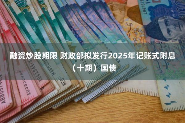 融资炒股期限 财政部拟发行2025年记账式附息（十期）国债