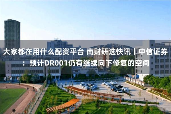 大家都在用什么配资平台 南财研选快讯｜中信证券：预计DR001仍有继续向下修复的空间
