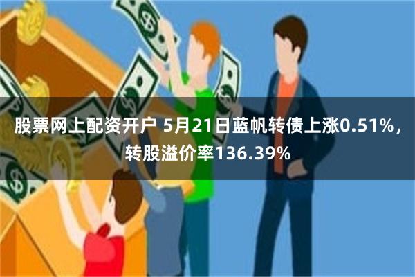 股票网上配资开户 5月21日蓝帆转债上涨0.51%，转股溢价率136.39%