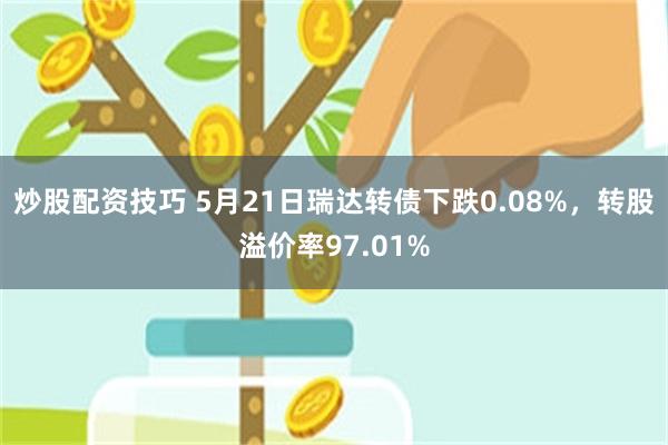 炒股配资技巧 5月21日瑞达转债下跌0.08%，转股溢价率97.01%