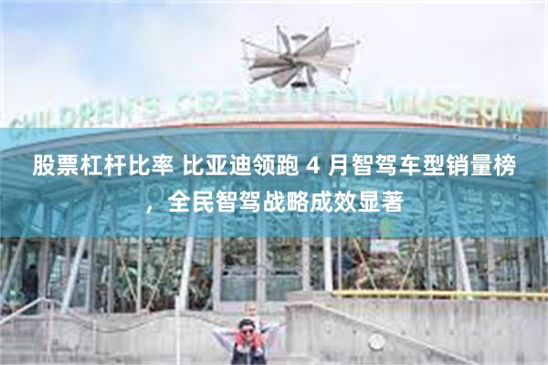 股票杠杆比率 比亚迪领跑 4 月智驾车型销量榜，全民智驾战略成效显著
