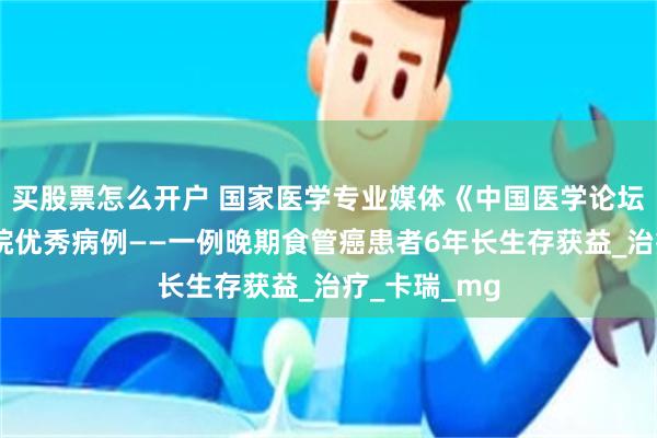 买股票怎么开户 国家医学专业媒体《中国医学论坛报刊》登我院优秀病例——一例晚期食管癌患者6年长生存获益_治疗_卡瑞_mg