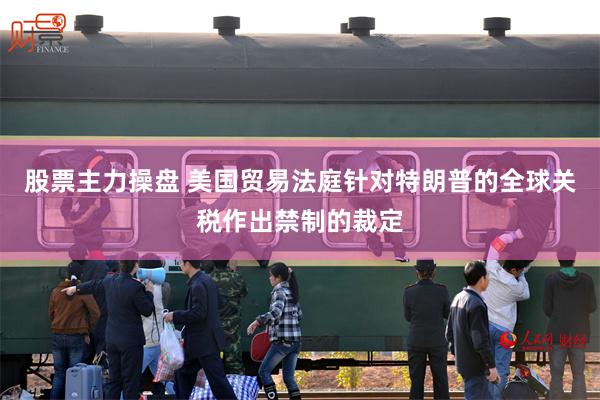 股票主力操盘 美国贸易法庭针对特朗普的全球关税作出禁制的裁定