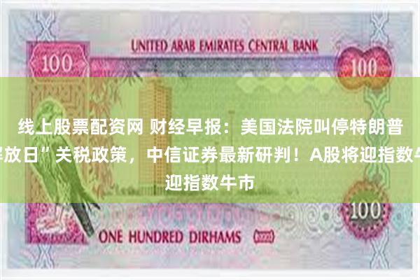 线上股票配资网 财经早报：美国法院叫停特朗普“解放日”关税政策，中信证券最新研判！A股将迎指数牛市