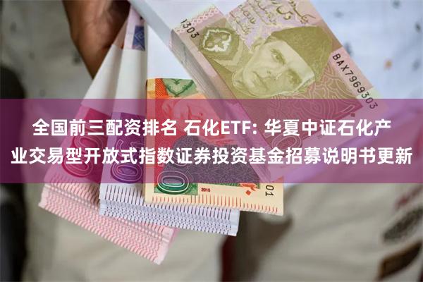 全国前三配资排名 石化ETF: 华夏中证石化产业交易型开放式指数证券投资基金招募说明书更新