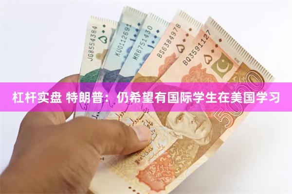杠杆实盘 特朗普：仍希望有国际学生在美国学习