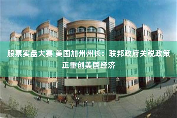 股票实盘大赛 美国加州州长：联邦政府关税政策正重创美国经济