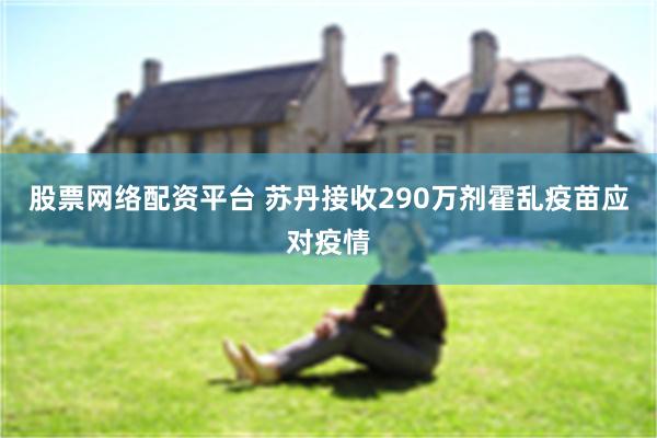 股票网络配资平台 苏丹接收290万剂霍乱疫苗应对疫情